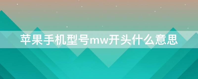 iPhone手机型号mw开头什么意思（iphone型号mw开头是什么意思）