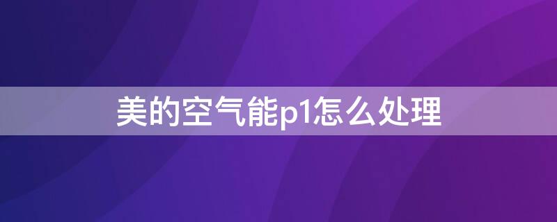 美的空气能p1怎么处理（美的空气能出现p1是什么故障怎样维修）