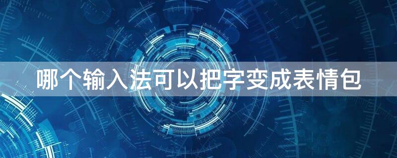 哪个输入法可以把字变成表情包 哪个输入法可以把字变成表情包图片