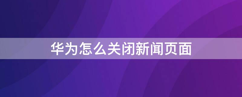 华为怎么关闭新闻页面 华为怎么关闭新闻页面广告