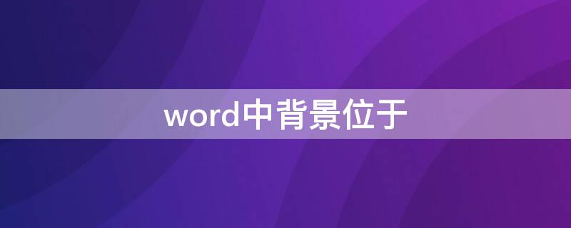 word中背景位于（word中背景位于哪个选项卡下）