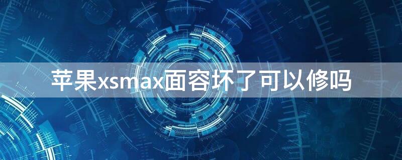 iPhonexsmax面容坏了可以修吗 苹果xsmax面容坏了有什么影响