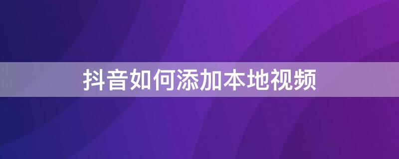 抖音如何添加本地视频（抖音如何添加本地视频文字）