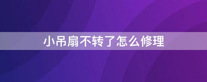 小吊扇不转了怎么修理（小吊扇不会转了怎么修）