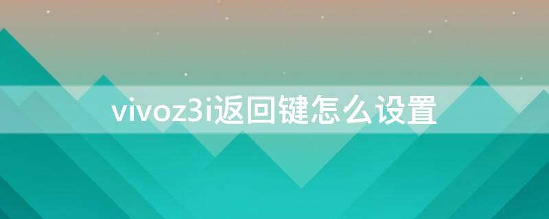 vivoz3i返回键怎么设置（vivoz3i的返回键咋设置）