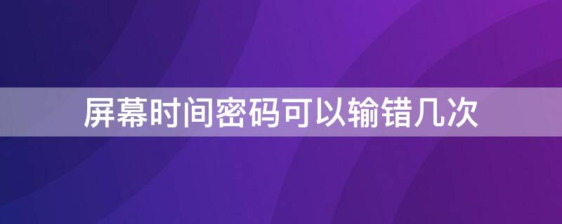 屏幕时间密码可以输错几次（屏幕时间密码可以输错几次锁屏）