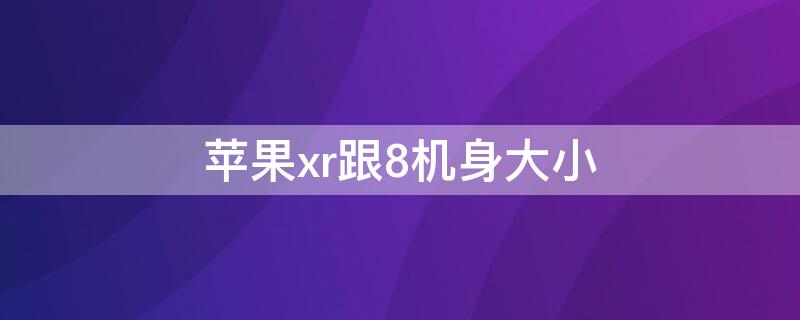 iPhonexr跟8机身大小（苹果xr和8p机身大小）