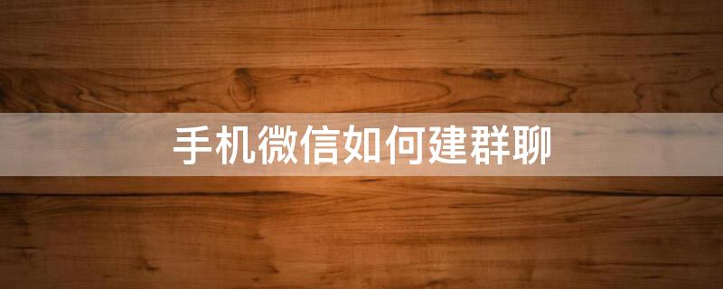 手机微信如何建群聊（手机微信如何建群聊天）