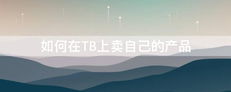 如何在TB上卖自己的产品（tb怎么给别人买）