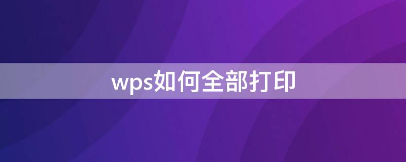 wps如何全部打印 wps怎么全部打印