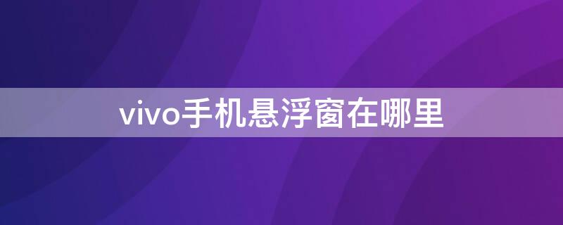 vivo手机悬浮窗在哪里（vivo手机悬浮窗在哪里打开）