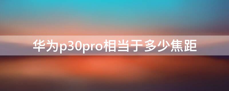 华为p30pro相当于多少焦距（华为p30pro焦距是多少）