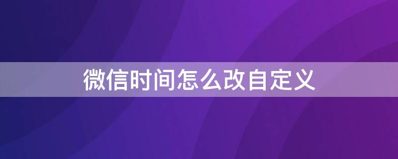 微信时间怎么改自定义（微信时间怎么改自定义苹果手机）