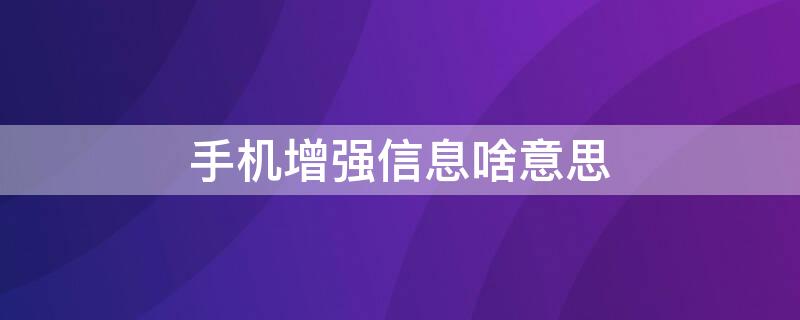 手机增强信息啥意思 增强信息的意思