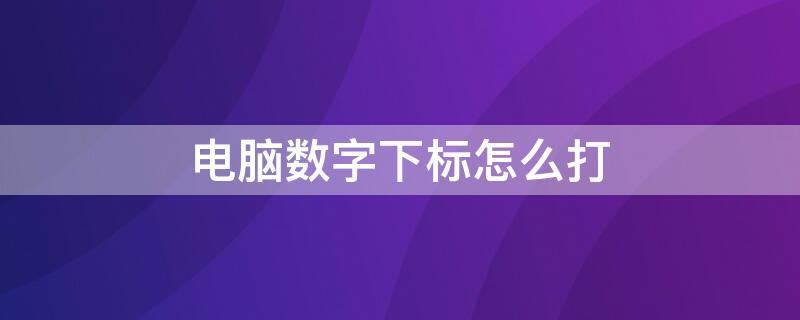 电脑数字下标怎么打 电脑数字下标怎么打出来