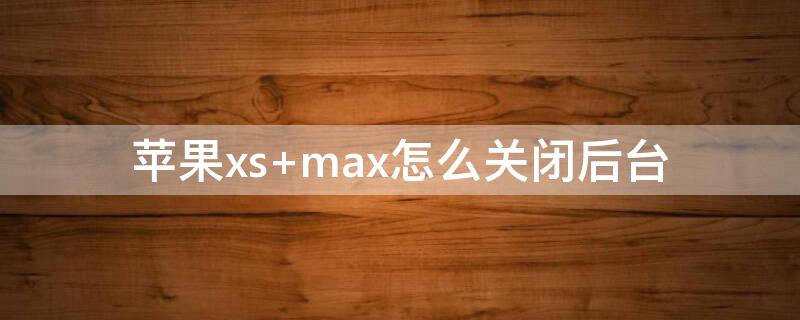 iPhonexs max怎么关闭后台