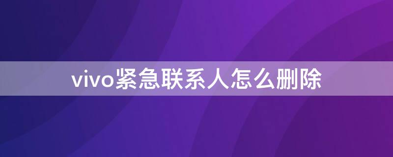 vivo紧急联系人怎么删除 vivo紧急联系人怎么取消