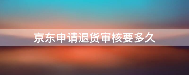 京东申请退货审核要多久 京东申请退货审核要多久才能过