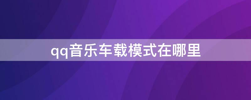 qq音乐车载模式在哪里（qq音乐车载模式在哪里设置）