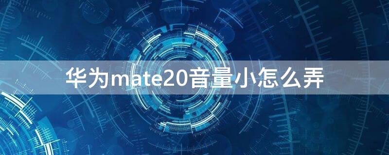 华为mate20音量小怎么弄 华为mate20声音小怎么调