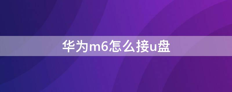 华为m6怎么接u盘（华为m6能不能插U盘）