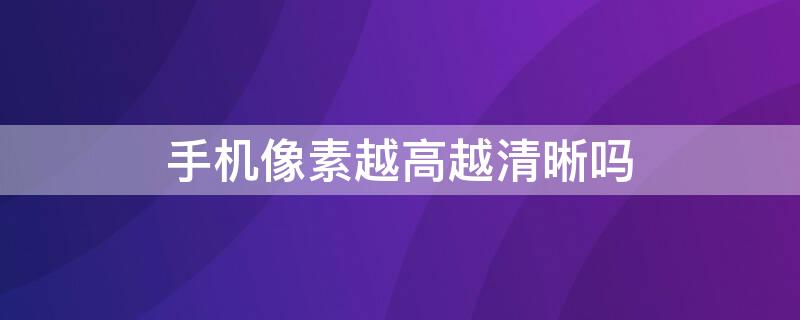 手机像素越高越清晰吗 手机像素越高照片越清晰吗