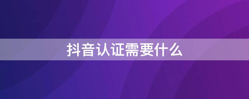 抖音认证需要什么 抖音认证需要什么资料