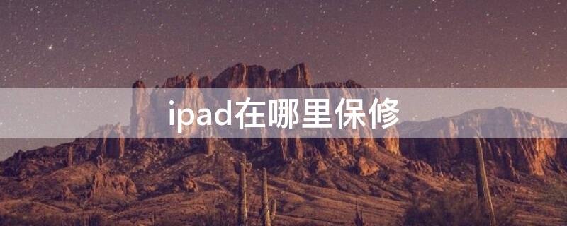 ipad在哪里保修 ipad保修期去哪修