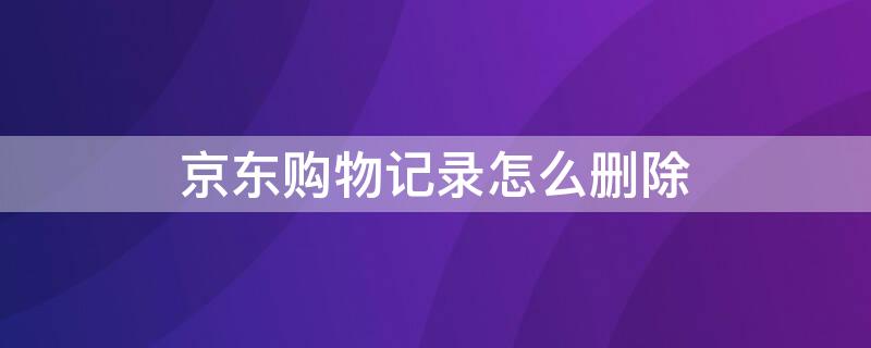 京东购物记录怎么删除（京东商城网上购物记录怎么删除）