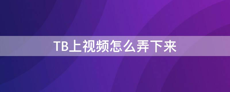 TB上视频怎么弄下来 tb视频怎么保存