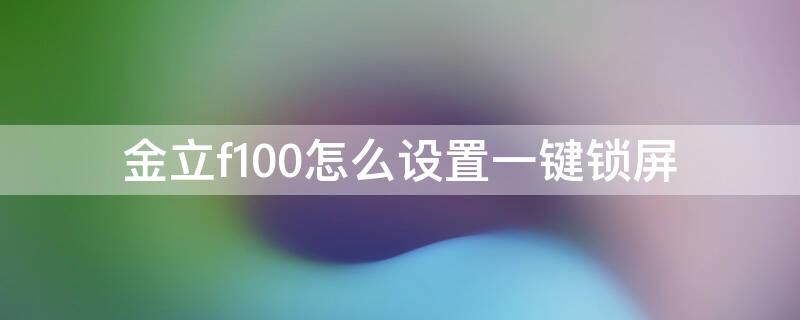 金立f100怎么设置一键锁屏（金立手机一键锁屏怎么设置）