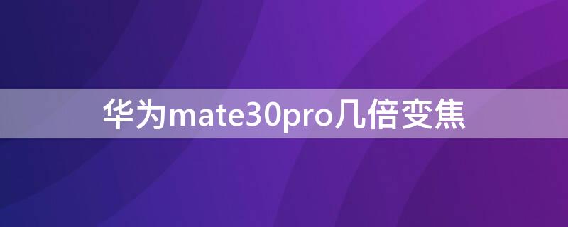 华为mate30pro几倍变焦 华为mate30pro几十倍变焦