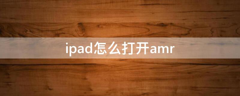 ipad怎么打开amr ipad怎么打开压缩文件