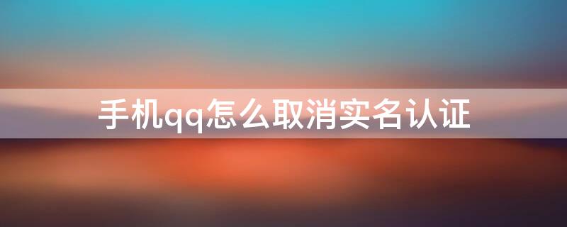 手机qq怎么取消实名认证（手机QQ怎么解除实名认证）