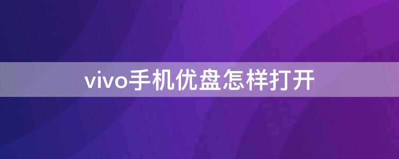 vivo手机优盘怎样打开 优盘连接vivo手机怎么打开优盘