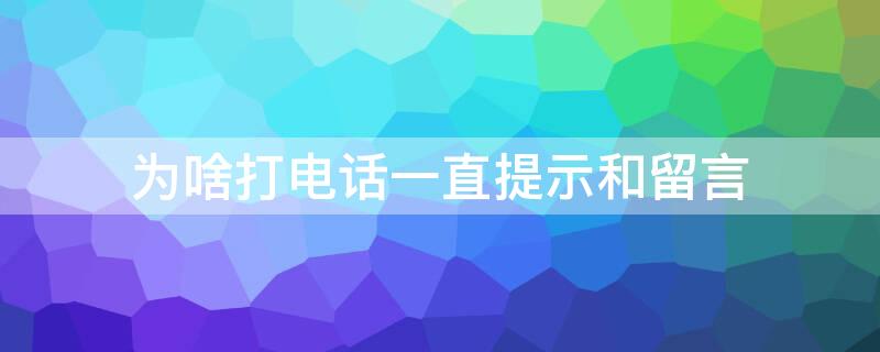 为啥打电话一直提示和留言 为什么打电话老是提示留言