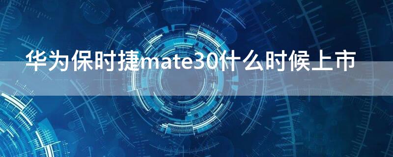 华为保时捷mate30什么时候上市 华为mate40保时捷什么时候上市?