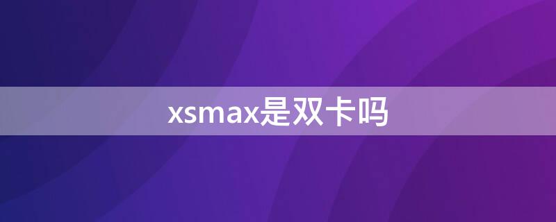 xsmax是双卡吗 苹果xsmax是双卡吗