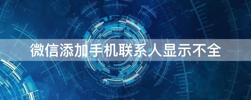 微信添加手机联系人显示不全 微信添加手机联系人显示不全面