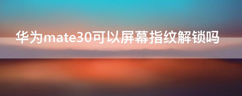 华为mate30可以屏幕指纹解锁吗（mate30有指纹解锁功能吗?）