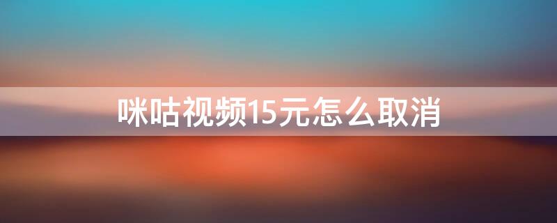 咪咕视频15元怎么取消（咪咕视频取消自动续费15元）