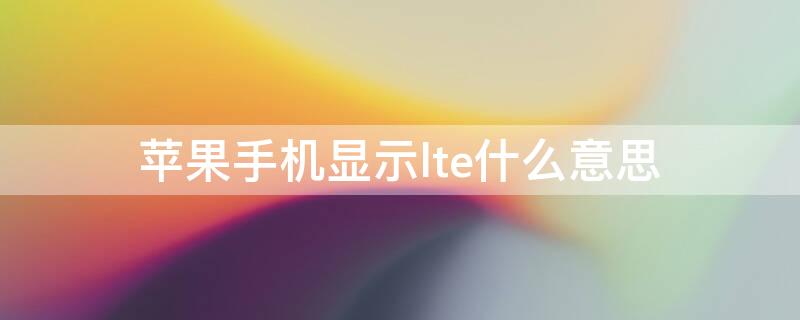 iPhone手机显示lte什么意思（iphone手机显示lte啥意思）