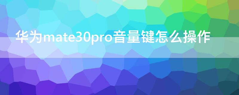 华为mate30pro音量键怎么操作 mate30pro音量键操作