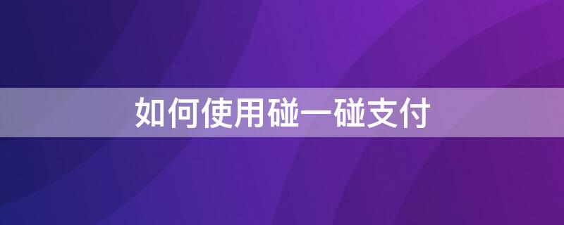 如何使用碰一碰支付（如何使用碰一碰支付宝付款）