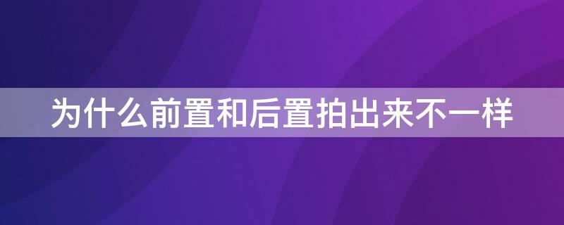 为什么前置和后置拍出来不一样 为什么前置和后置拍出来不一样呢