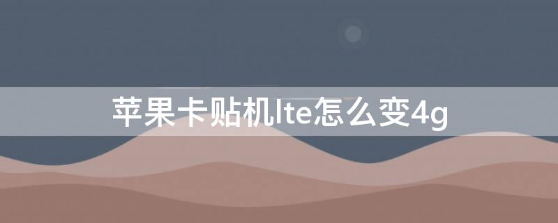 iPhone卡贴机lte怎么变4g iphone卡贴机lte怎么改4g