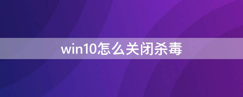 win10怎么关闭杀毒（win10怎样关闭杀毒）