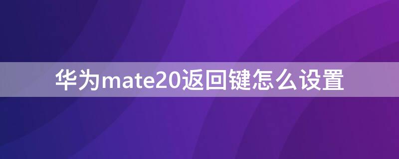 华为mate20返回键怎么设置 华为mate20返回键怎么设置出来