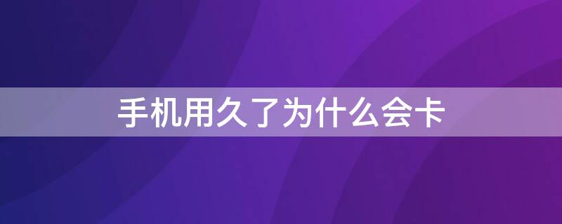 手机用久了为什么会卡 安卓手机用久了为什么会卡