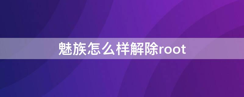 魅族怎么样解除root（魅族手机怎么取消）